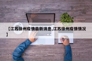 【江苏徐州疫情最新消息,江苏徐州疫情情况】