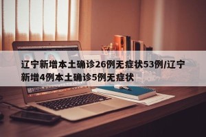 辽宁新增本土确诊26例无症状53例/辽宁新增4例本土确诊5例无症状