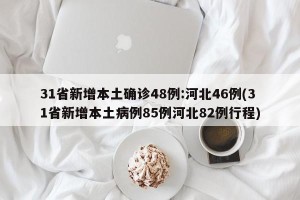 31省新增本土确诊48例:河北46例(31省新增本土病例85例河北82例行程)