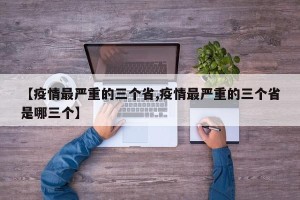 【疫情最严重的三个省,疫情最严重的三个省是哪三个】