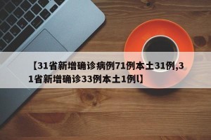 【31省新增确诊病例71例本土31例,31省新增确诊33例本土1例l】