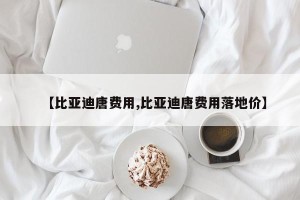 【比亚迪唐费用,比亚迪唐费用落地价】