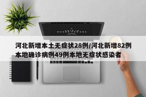 河北新增本土无症状28例/河北新增82例本地确诊病例49例本地无症状感染者