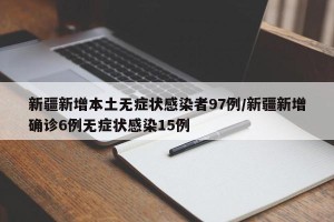 新疆新增本土无症状感染者97例/新疆新增确诊6例无症状感染15例