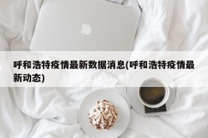 呼和浩特疫情最新数据消息(呼和浩特疫情最新动态)