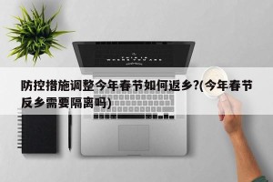 防控措施调整今年春节如何返乡?(今年春节反乡需要隔离吗)