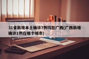 31省新增本土确诊7例均在广西(广西新增确诊1例在哪个城市)