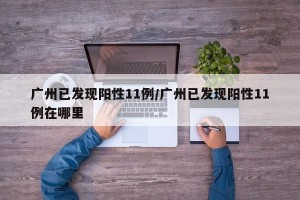 广州已发现阳性11例/广州已发现阳性11例在哪里