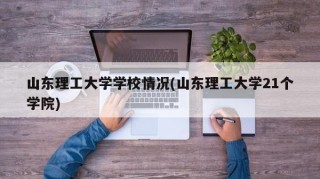 山东理工大学学校情况(山东理工大学21个学院)