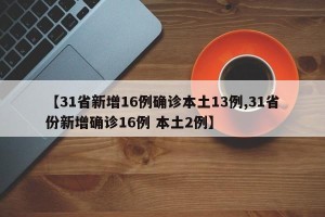 【31省新增16例确诊本土13例,31省份新增确诊16例 本土2例】