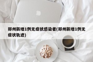郑州新增1例无症状感染者(郑州新增1例无症状轨迹)