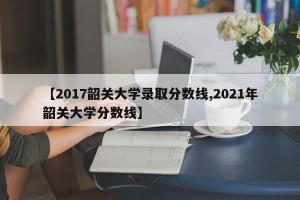 【2017韶关大学录取分数线,2021年韶关大学分数线】