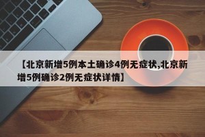 【北京新增5例本土确诊4例无症状,北京新增5例确诊2例无症状详情】