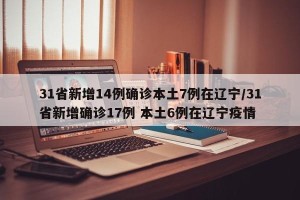 31省新增14例确诊本土7例在辽宁/31省新增确诊17例 本土6例在辽宁疫情