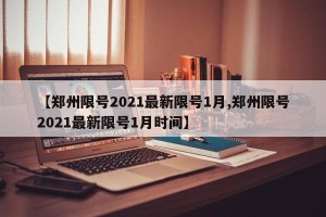 【郑州限号2021最新限号1月,郑州限号2021最新限号1月时间】