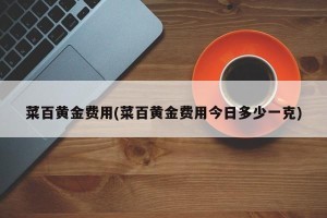 菜百黄金费用(菜百黄金费用今日多少一克)