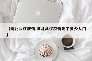 【湖北武汉疫情,湖北武汉疫情死了多少人口】