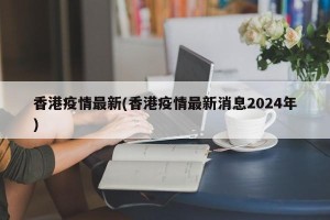 香港疫情最新(香港疫情最新消息2024年)