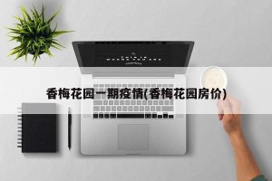 香梅花园一期疫情(香梅花园房价)