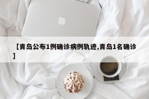 【青岛公布1例确诊病例轨迹,青岛1名确诊】