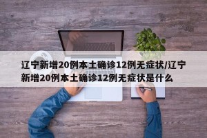辽宁新增20例本土确诊12例无症状/辽宁新增20例本土确诊12例无症状是什么