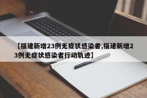 【福建新增23例无症状感染者,福建新增23例无症状感染者行动轨迹】