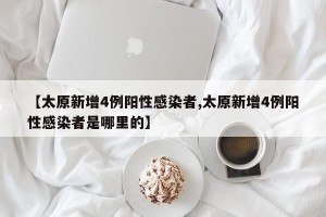 【太原新增4例阳性感染者,太原新增4例阳性感染者是哪里的】