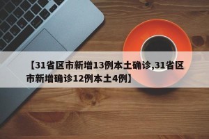 【31省区市新增13例本土确诊,31省区市新增确诊12例本土4例】