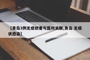 【青岛3例无症状者与医院关联,青岛 无症状感染】