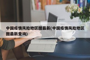 中国疫情风险地区图最新(中国疫情风险地区图最新查询)
