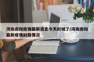 河南南阳疫情最新消息今天封城了/河南南阳最新疫情封路情况