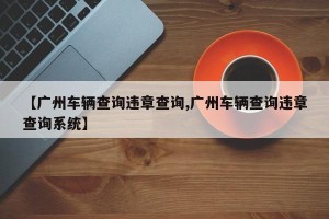 【广州车辆查询违章查询,广州车辆查询违章查询系统】