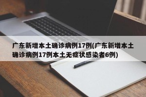 广东新增本土确诊病例17例(广东新增本土确诊病例17例本土无症状感染者6例)