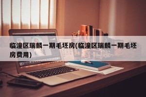 临潼区瑞麟一期毛坯房(临潼区瑞麟一期毛坯房费用)
