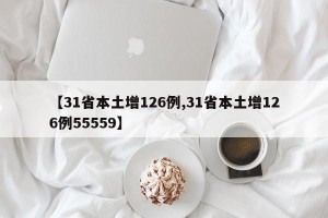 【31省本土增126例,31省本土增126例55559】