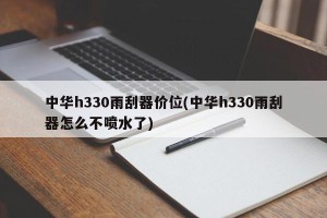 中华h330雨刮器价位(中华h330雨刮器怎么不喷水了)