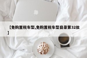 【免购置税车型,免购置税车型目录第32批】