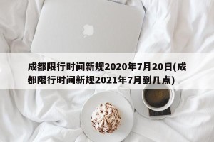 成都限行时间新规2020年7月20日(成都限行时间新规2021年7月到几点)