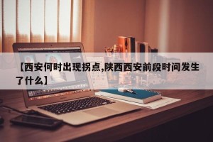【西安何时出现拐点,陕西西安前段时间发生了什么】