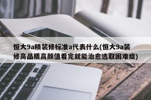 恒大9a精装修标准a代表什么(恒大9a装修高品质高颜值看完就能治愈选取困难症)