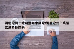 河北沧州一地调整为中风险/河北沧州市疫情高风险地区吗