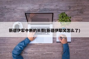 新疆伊犁中断的长假(新疆伊犁又怎么了)