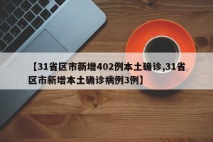 【31省区市新增402例本土确诊,31省区市新增本土确诊病例3例】