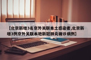 【北京新增3名京外关联本土感染者,北京新增3例京外关联本地新冠肺炎确诊病例】