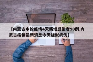 【内蒙古本轮疫情4天新增感染者90例,内蒙古疫情最新消息今天疑似病例】