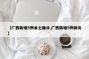 【广西新增5例本土确诊,广西新增5例肺炎】
