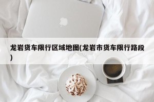 龙岩货车限行区域地图(龙岩市货车限行路段)