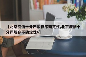 【北京疫情十分严峻存不确定性,北京疫情十分严峻存不确定性6】