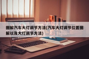 图解汽车大灯调节方法(汽车大灯调节位置图解以及大灯调节方法)