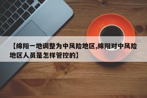 【绵阳一地调整为中风险地区,绵阳对中风险地区人员是怎样管控的】